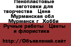 Пенопластовые заготовки для творчества › Цена ­ 100 - Мурманская обл., Мурманск г. Хобби. Ручные работы » Цветы и флористика   